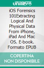 iOS Forensics 101Extracting Logical And Physical Data From iPhone, iPad And Mac OS. E-book. Formato EPUB ebook