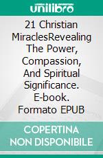 21 Christian MiraclesRevealing The Power, Compassion, And Spiritual Significance. E-book. Formato EPUB ebook