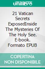 21 Vatican Secrets ExposedInside The Mysteries Of The Holy See. E-book. Formato EPUB ebook