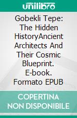 Gobekli Tepe: The Hidden HistoryAncient Architects And Their Cosmic Blueprint. E-book. Formato EPUB ebook