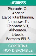 Pharaohs Of Ancient EgyptTutankhamun, Ramesses II, Cleopatra VII, Akhenaten. E-book. Formato EPUB ebook