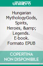 Hungarian MythologyGods, Spirits, Heroes, &amp; Legends. E-book. Formato EPUB ebook