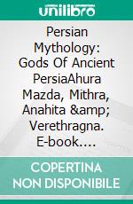 Persian Mythology: Gods Of Ancient PersiaAhura Mazda, Mithra, Anahita &amp; Verethragna. E-book. Formato EPUB ebook