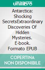 Antarctica: Shocking SecretsExtraordinary Discoveries Of Hidden Mysteries. E-book. Formato EPUB ebook