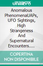 Anomalous PhenomenaUAPs, UFO Sightings, High Strangeness And Supernatural Encounters. E-book. Formato EPUB ebook