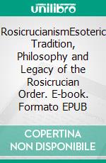 RosicrucianismEsoteric Tradition, Philosophy and Legacy of the Rosicrucian Order. E-book. Formato EPUB ebook