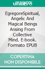 EgregoreSpiritual, Angelic And Magical Beings Arising From Collective Mind. E-book. Formato EPUB ebook