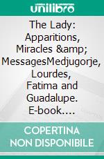 The Lady: Apparitions, Miracles &amp; MessagesMedjugorje, Lourdes, Fatima and Guadalupe. E-book. Formato EPUB ebook