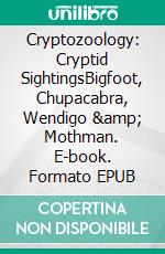 Cryptozoology: Cryptid SightingsBigfoot, Chupacabra, Wendigo &amp; Mothman. E-book. Formato EPUB ebook