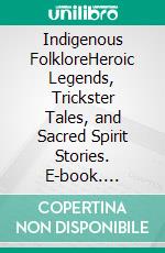Indigenous FolkloreHeroic Legends, Trickster Tales, and Sacred Spirit Stories. E-book. Formato EPUB ebook