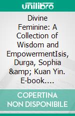 Divine Feminine: A Collection of Wisdom and EmpowermentIsis, Durga, Sophia &amp; Kuan Yin. E-book. Formato EPUB ebook
