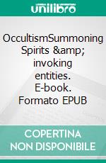 OccultismSummoning Spirits &amp; invoking entities. E-book. Formato EPUB ebook