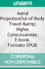 Astral ProjectionOut-of-Body Travel &amp; Higher Consciousness. E-book. Formato EPUB ebook