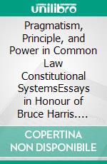 Pragmatism, Principle, and Power in Common Law Constitutional SystemsEssays in Honour of Bruce Harris. E-book. Formato EPUB ebook