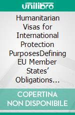 Humanitarian Visas for International Protection PurposesDefining EU Member States’ Obligations under International and European Human Rights Law. E-book. Formato EPUB ebook