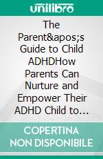 The Parent&apos;s Guide to Child ADHDHow Parents Can Nurture and Empower Their ADHD Child to Succeed in School and Life. E-book. Formato EPUB