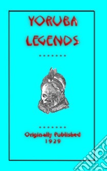 YORUBA LEGENDS - 40 myths, legends, fairy tales and folklore stories from the Yoruba of West Africa. E-book. Formato EPUB ebook di Various Unknown