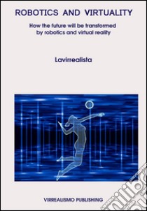 Robotics And Virtuality - How The Future Will Be Transformed By Robotics And Virtual Reality. E-book. Formato EPUB ebook di Lavirrealista