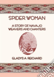 SPIDER WOMAN - The Story of Navajo Weavers and Chanters. E-book. Formato PDF ebook di Gladys A. Reichard