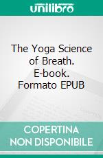 The Yoga Science of Breath. E-book. Formato EPUB ebook di Yogi Ramacharaka