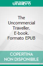 The Uncommercial Traveller. E-book. Formato EPUB ebook di Charles Dickens