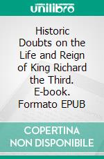 Historic Doubts on the Life and Reign of King Richard the Third. E-book. Formato EPUB ebook