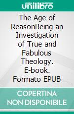 The Age of ReasonBeing an Investigation of True and Fabulous Theology. E-book. Formato PDF ebook di Thomas Paine