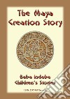 THE MAYA CREATION STORY - A Creation Legend from the Americas: Baba Indaba Childrens Stories Issue 034. E-book. Formato EPUB ebook