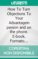 How To Turn Objections To Your Advantagein person and on the phone. E-book. Formato Mobipocket ebook di Tania Bianchi