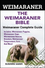 Weimaraner The Weimaraner Bible: Weimaraner Complete Guide Includes: Weimaraner Puppies,Weimaraner Dogs,Weimaraner Rescue, Breeders, Weimaraner Temperament, Care, And More!. E-book. Formato EPUB ebook