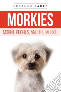 Morkies, Morkie Puppies, and the MorkieFrom Morkie Puppies to Adult Morkies Includes: Teacup Morkie, Morkie Dog,  Maltese Yorkie, Finding Morkie Breeders, Temperament, Care, & More! . E-book. Formato EPUB ebook di Susanne Saben