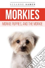 Morkies, Morkie Puppies, and the MorkieFrom Morkie Puppies to Adult Morkies Includes: Teacup Morkie, Morkie Dog,  Maltese Yorkie, Finding Morkie Breeders, Temperament, Care, & More! . E-book. Formato EPUB ebook