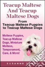 Teacup Maltese and Teacup Maltese Dogs: From Teacup Maltese Puppies to Teacup Maltese Dogs Includes: Maltese Puppies, Teacup Maltese Dogs, Miniature Maltese,  Temperament, Care, & More!. E-book. Formato EPUB ebook