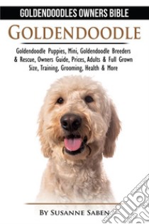 Goldendoodle: Goldendoodles Owners Bible: Goldendoodle Puppies, Mini, Goldendoodle Breeders & Rescue, Owners Guide, Prices, Adults & Full Grown Size, Training, Grooming, Health, & More. E-book. Formato EPUB ebook di Susanne Saben