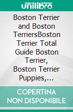 Boston Terrier and Boston TerriersBoston Terrier Total Guide Boston Terrier, Boston Terrier Puppies, Boston Terriers, Boston Terrier Dogs, Boston Terrier Training, Breeders, Health & More!. E-book. Formato EPUB ebook di Susanne Saben