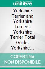 Yorkshire Terrier and Yorkshire Terriers: Yorkshire Terrier Total Guide: Yorkshire Terriers, Yorkshire Terrier Puppies, Yorkie Dogs, Yorkshire Terrier Training, Yorkie Grooming, Health, & More!. E-book. Formato EPUB ebook di Susanne Saben