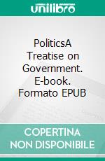 PoliticsA Treatise on Government. E-book. Formato EPUB ebook