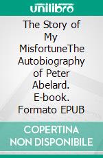 The Story of My MisfortuneThe Autobiography of Peter Abelard. E-book. Formato PDF ebook di Peter Abelard