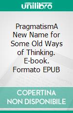 PragmatismA New Name for Some Old Ways of Thinking. E-book. Formato EPUB ebook di William James