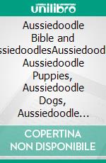 Aussiedoodle Bible and AussiedoodlesAussiedoodles, Aussiedoodle Puppies, Aussiedoodle Dogs, Aussiedoodle Training, Aussiedoodle Size, Aussiedoodle Nutrition, Aussiedoodle Health, Breeders, & More!. E-book. Formato EPUB ebook di Mark Manfield