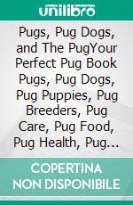 Pugs, Pug Dogs, and The PugYour Perfect Pug Book Pugs, Pug Dogs, Pug Puppies, Pug Breeders, Pug Care, Pug Food, Pug Health, Pug Training, Pug Behavior, Breeding, Grooming, History and More!. E-book. Formato EPUB ebook