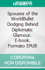 Spouses of the WorldBullet Dodging Behind Diplomatic Glamour. E-book. Formato EPUB ebook