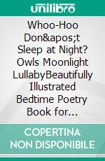 Whoo-Hoo Don&apos;t Sleep at Night? Owls Moonlight LullabyBeautifully Illustrated Bedtime Poetry Book for Children + 10 Coloring Pages. E-book. Formato EPUB ebook