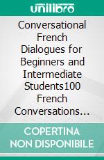 Conversational French Dialogues for Beginners and Intermediate Students100 French Conversations &amp; Short Stories (Conversational French Language Learning Books Book 1). E-book. Formato EPUB