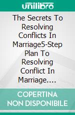 The Secrets To Resolving Conflicts In Marriage5-Step Plan To Resolving Conflict In Marriage. E-book. Formato EPUB ebook