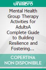 Mental Health Group Therapy Activities for AdultsA Complete Guide to Building Resilience and Fostering Wellness through Collaborative Therapeutic Strategies. E-book. Formato EPUB