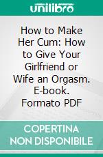 How to Make Her Cum: How to Give Your Girlfriend or Wife an Orgasm. E-book. Formato PDF ebook