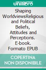 Shaping WorldviewsReligious and Political Beliefs, Attitudes and Perceptions. E-book. Formato EPUB ebook