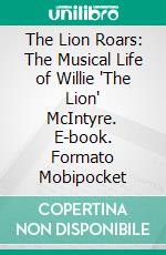 The Lion Roars: The Musical Life of Willie 'The Lion' McIntyre. E-book. Formato EPUB ebook di Phil Sandford