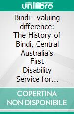 Bindi - valuing difference: The History of Bindi, Central Australia's First Disability Service for Adults 1978 - 2012. E-book. Formato EPUB ebook